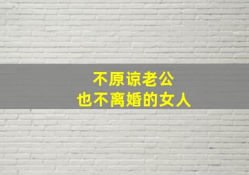 不原谅老公 也不离婚的女人